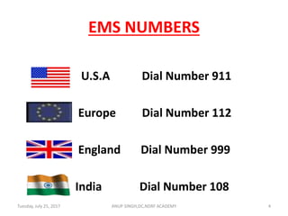 U.S.A Dial Number 911
Europe Dial Number 112
England Dial Number 999
India Dial Number 108
Tuesday, July 25, 2017 4ANUP SINGH,DC,NDRF ACADEMY
EMS NUMBERS
 