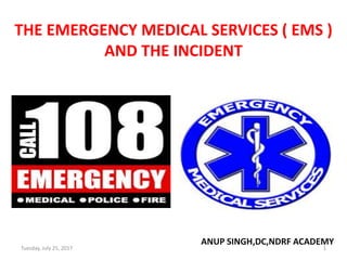 THE EMERGENCY MEDICAL SERVICES ( EMS )
AND THE INCIDENT
ANUP SINGH,DC,NDRF ACADEMY
1Tuesday, July 25, 2017
 