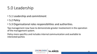 5.0 Leadership
• 5.1 Leadership and commitment
• 5.2 Policy
• 5.3 Organisational roles responsibilities and authorities.
Top management now have to demonstrate greater involvement in the operation
of the management system.
Policy more specifics and includes internal communication and available to
interested parties
25
 