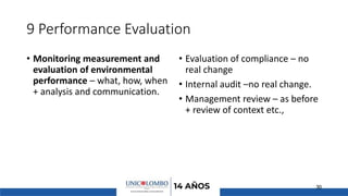 9 Performance Evaluation
• Monitoring measurement and
evaluation of environmental
performance – what, how, when
+ analysis and communication.
• Evaluation of compliance – no
real change
• Internal audit –no real change.
• Management review – as before
+ review of context etc.,
30
 