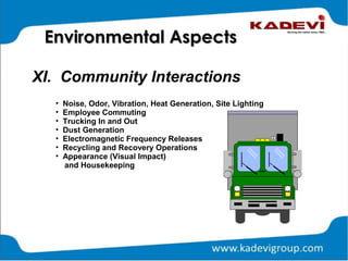 XI. Community Interactions
Environmental AspectsEnvironmental Aspects
• Noise, Odor, Vibration, Heat Generation, Site Lighting
• Employee Commuting
• Trucking In and Out
• Dust Generation
• Electromagnetic Frequency Releases
• Recycling and Recovery Operations
• Appearance (Visual Impact)
and Housekeeping
 