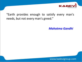 “Earth provides enough to satisfy every man's
needs, but not every man's greed.”
Mahatma Gandhi
 