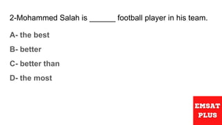 2-Mohammed Salah is ______ football player in his team.
A- the best
B- better
C- better than
D- the most
 