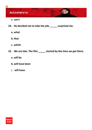 🥰
c. can’t
24. He decided not to take the job, _____ surprised me.
a. what
b. that
c. which
25. We are late. The film _____ started by the time we get there.
a. will be
b. will have been
c. will have.
 