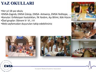 European Medical Students' Association 28 
YAZ OKULLARI 
•Her yıl 18 yaz okulu 
•EMSA-Zagreb, EMSA Üsküp, EMSA- Antwerp, E...