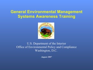 General Environmental Management Systems Awareness Training U.S. Department of the Interior Office of Environmental Policy and Compliance Washington, D.C.  August 2007 