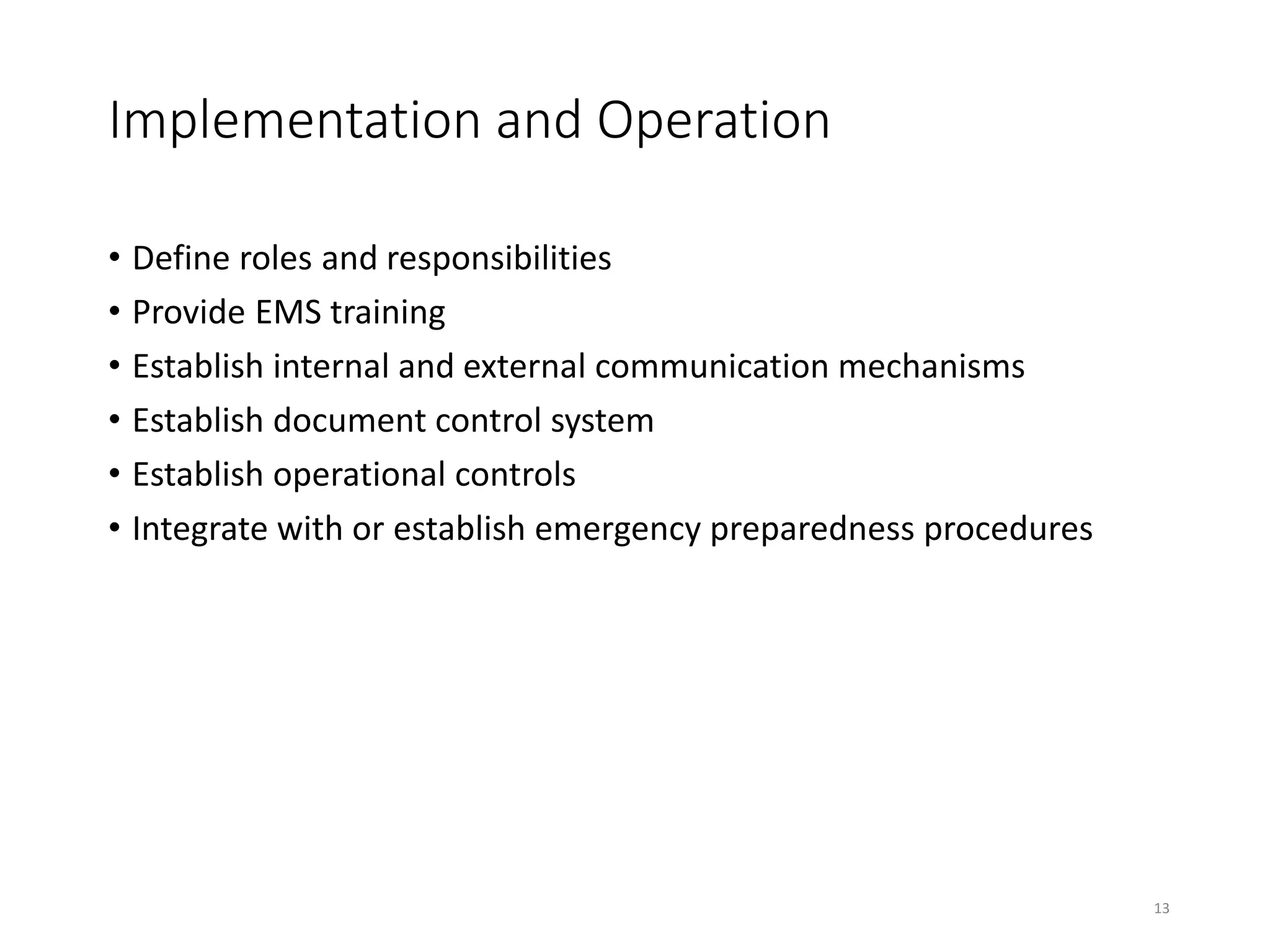 Implementation and Operation
• Define roles and responsibilities
• Provide EMS training
• Establish internal and external communication mechanisms
• Establish document control system
• Establish operational controls
• Integrate with or establish emergency preparedness procedures
13
 