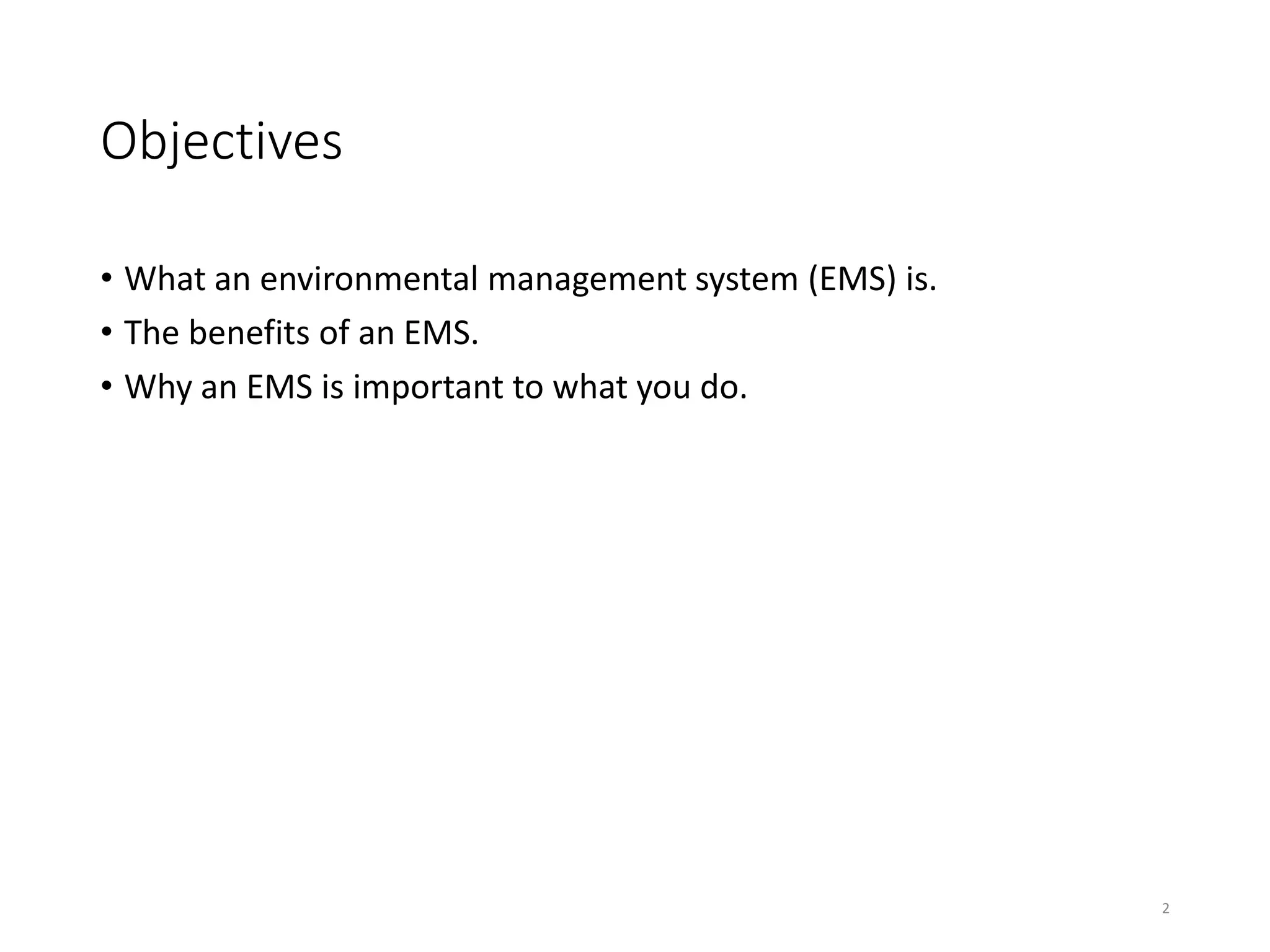 Objectives
• What an environmental management system (EMS) is.
• The benefits of an EMS.
• Why an EMS is important to what you do.
2
 
