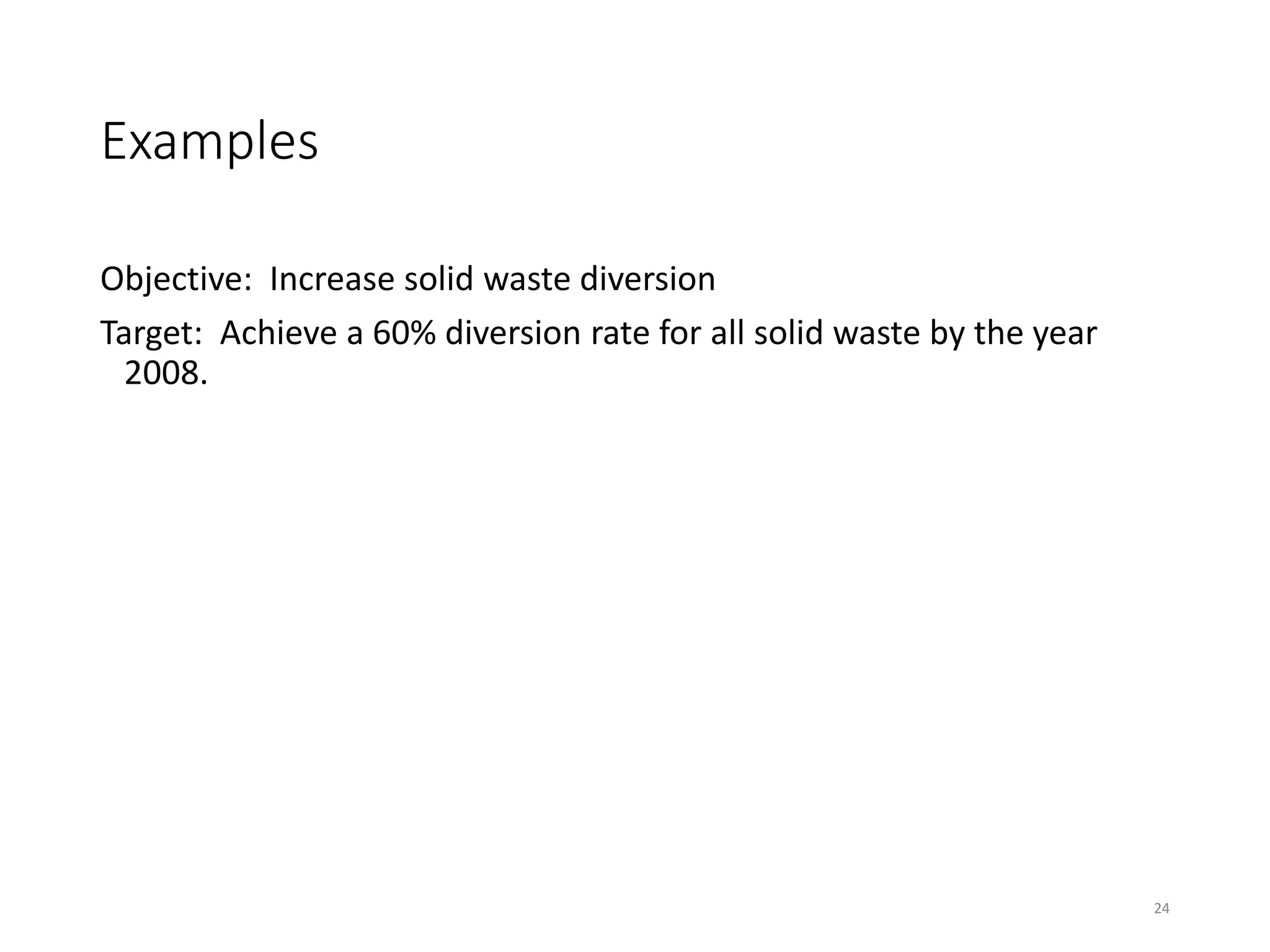 Examples
Objective: Increase solid waste diversion
Target: Achieve a 60% diversion rate for all solid waste by the year
2008.
24
 