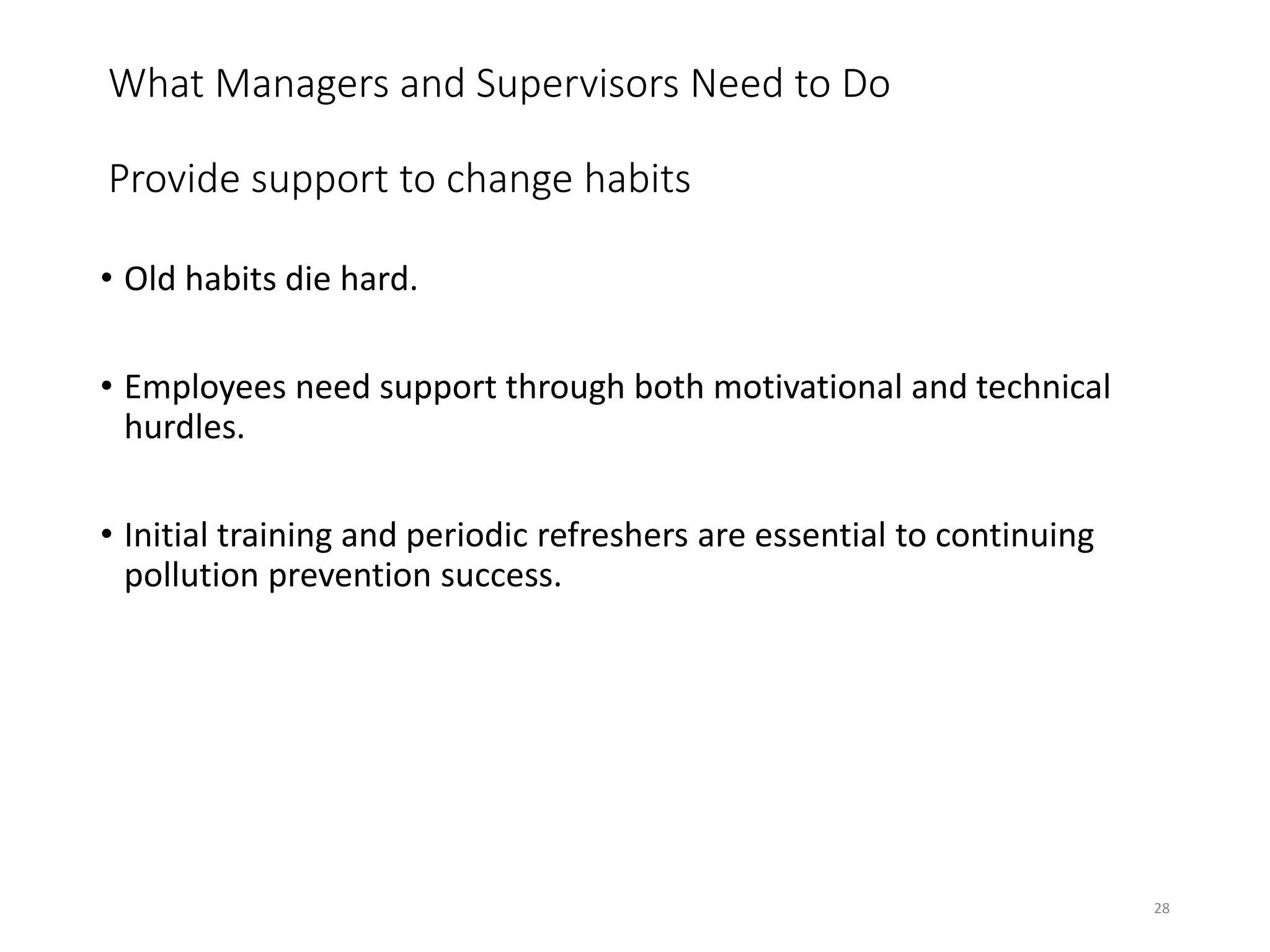 What Managers and Supervisors Need to Do
Provide support to change habits
• Old habits die hard.
• Employees need support through both motivational and technical
hurdles.
• Initial training and periodic refreshers are essential to continuing
pollution prevention success.
28
 