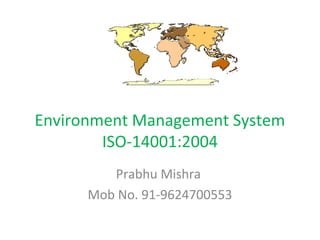 Environment Management System
        ISO-14001:2004
         Prabhu Mishra
      Mob No. 91-9624700553
 