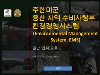 주한미군
용산 지역 수비사령부
환경경영시스템
(Environmental Management
System, EMS)
일반 인식 교육
최종 업데이트 : 2013년 7월 17일

시작

 