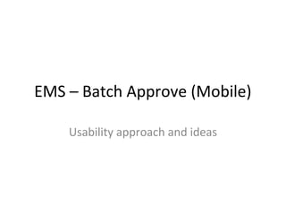 EMS – Batch Approve (Mobile) 
Usability approach and ideas 
 