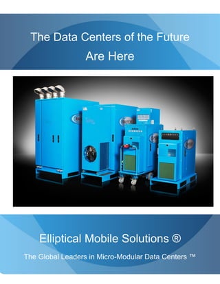The Data Centers of the Future
                  Are Here




     Elliptical Mobile Solutions ®
 The Global Leaders in Micro-Modular Data Centers ™

TThElliptical Mobile Solutions
 