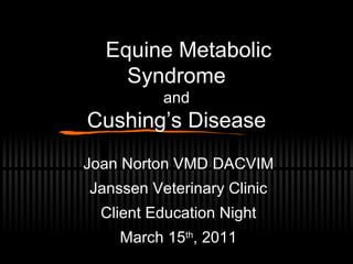    Equine Metabolic Syndrome and Cushing’s Disease Joan Norton VMD DACVIM Janssen Veterinary Clinic Client Education Night March 15 th , 2011 