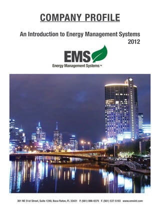 Company Profile
  An Introduction to Energy Management Systems
      									                           2012




301 NE 51st Street, Suite 1240, Boca Raton, FL 33431 P. (561) 886-0375 F. (561) 537-5103 www.emsint.com
 