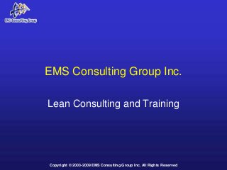 Copyright © 2003-2009 EMS Consulting Group Inc. All Rights Reserved
EMS Consulting Group Inc.
Lean Consulting and Training
 