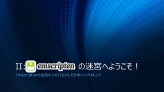 II: Emscripten の迷宮へようこそ！
Emscriptenの迷宮の入り口を少しだけ歩いてみましょう
 