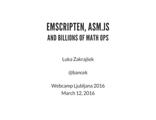 EMSCRIPTEN, ASM.JS
AND BILLIONS OF MATH OPS
Luka Zakrajšek
@bancek
Webcamp Ljubljana 2016
March 12, 2016
 