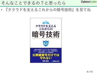 • 『クラウドを支えるこれからの暗号技術』を見てね
そんなことできるの？と思ったら
6 / 13
 