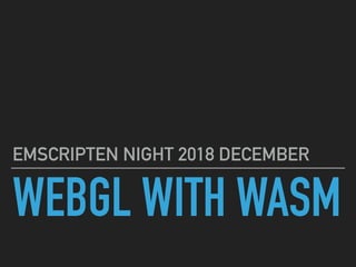 WEBGL WITH WASM
EMSCRIPTEN NIGHT 2018 DECEMBER
 