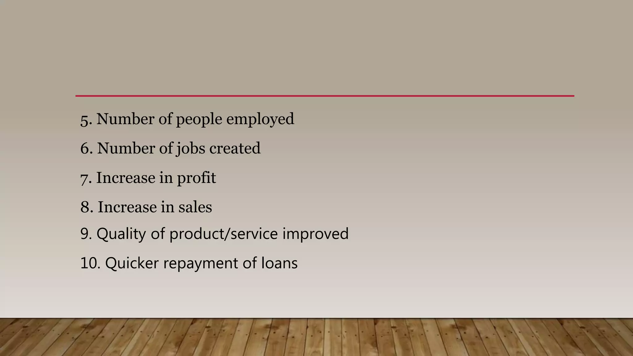 5. Number of people employed
6. Number of jobs created
7. Increase in profit
8. Increase in sales
9. Quality of product/service improved
10. Quicker repayment of loans
 