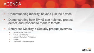 AGENDA
• Understanding mobility, beyond just the device
• Demonstrating how EM+S can help you protect,
detect, and respond to modern threats
• Enterprise Mobility + Security product overview
• Azure Active Directory
• Cloud App Security
• Azure Information Protection
• Intune
• Advanced Threat Analytics
 