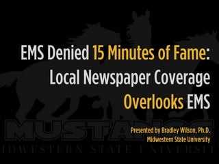 EMS Denied 15 Minutes of Fame:
Local Newspaper Coverage
Overlooks EMS
Presented by Bradley Wilson, Ph.D.
Midwestern State University
 