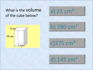 a) 21 cm³
b) 280 cm³
c)375 cm³
d) 145 cm³
What is the volume
of the cube below?
 
