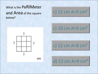 a) P=12 cm A=15
cm²
b) P=10 cm A=9
cm²
c) 12 cm A=8 cm²
What is the PeRIMeter
and Areaof the square
below?
d) 12 cm A=9 cm²
c) 10 cm A=9 cm²
c) 12 cm A=5 cm²
cm
 
