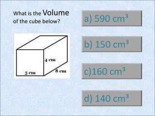 a) 590 cm³
b) 150 cm³
c)160 cm³
d) 140 cm³
What is the Volume
of the cube below?
 