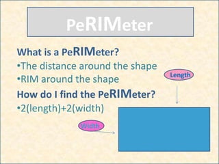 What is a PeRIMeter?
•The distance around the shape
•RIM around the shape
How do I find the PeRIMeter?
•2(length)+2(width)
PeRIMeter
Width
Length
 