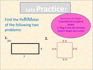 Lets Practice:
Remember the Steps:
1.Identify the Length &
Width
2. Plug it into the Formula
3.Don’t forget your units!
Find the PeRIMeter
of the following two
problems:
1. 2.
 