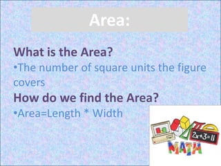 Area:
What is the Area?
•The number of square units the figure
covers
How do we find the Area?
•Area=Length * Width
 