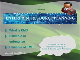 A
                         Presentation
                              on




§ What is EMS
§ Example of
    enterprise
                                        So that you can save it
§ Example of EMS                      in your own directory and
                                 modify it.. Internal Guide Anju Lahoti

Vibhor G. Raut (MCA I)
 