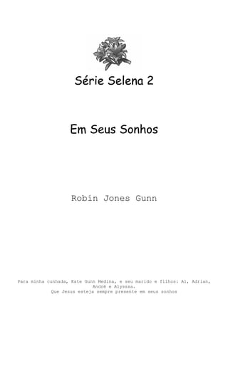 Série Selena 2
Em Seus Sonhos
Robin Jones Gunn
Para minha cunhada, Kate Gunn Medina, e seu marido e filhos: Al, Adrian,
André e Alysssa.
Que Jesus esteja sempre presente em seus sonhos
 
