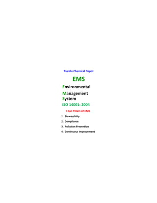 Pueblo Chemical Depot
EMS
Environmental
Management
System
ISO 14001: 2004
Four Pillars of EMS
1. Stewardship
2. Compliance
3. Pollution Prevention
4. Continuous Improvement
 