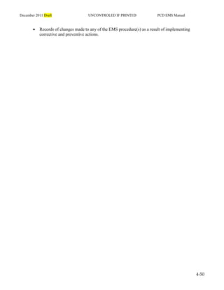 December 2011 Draft UNCONTROLED IF PRINTED PCD EMS Manual
4-50
 Records of changes made to any of the EMS procedure(s) as a result of implementing
corrective and preventive actions.
 