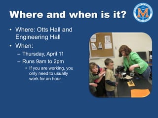 Where and when is it?
• Where: Otts Hall and
Engineering Hall
• When:
– Thursday, April 11
– Runs 9am to 2pm
• If you are working, you
only need to usually
work for an hour
 