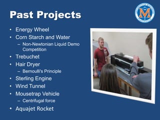Past Projects
• Energy Wheel
• Corn Starch and Water
– Non-Newtonian Liquid Demo
Competition
• Trebuchet
• Hair Dryer
– Bernoulli's Principle
• Sterling Engine
• Wind Tunnel
• Mousetrap Vehicle
– Centrifugal force
• Aquajet Rocket
 