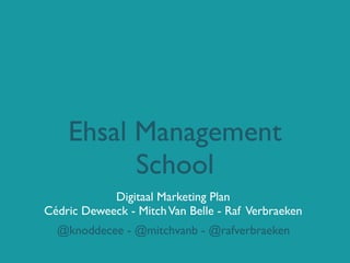Ehsal Management
          School
            Digitaal Marketing Plan
Cédric Deweeck - Mitch Van Belle - Raf Verbraeken
  @knoddecee - @mitchvanb - @rafverbraeken
 
