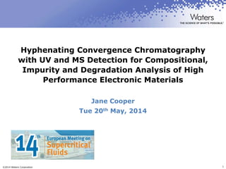 ©2014 Waters Corporation 1
Hyphenating Convergence Chromatography
with UV and MS Detection for Compositional,
Impurity and Degradation Analysis of High
Performance Electronic Materials
Jane Cooper
Tue 20th May, 2014
[Click Here] - Link to Poster
 
