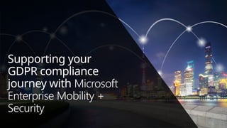 Supporting your
GDPR compliance
journey with Microsoft
Enterprise Mobility +
Security
 