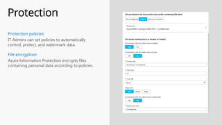 Protection
IT Admins can set policies to automatically
control, protect, and watermark data.
Protection policies
Azure Information Protection encrypts files
containing personal data according to policies.
File encryption
 
