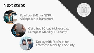 Next steps
Read our EMS for GDPR
whitepaper to learn more
Get a free 90-day trial, evaluate
Enterprise Mobility + Security
Deploy with FastTrack for
Enterprise Mobility + Security
 