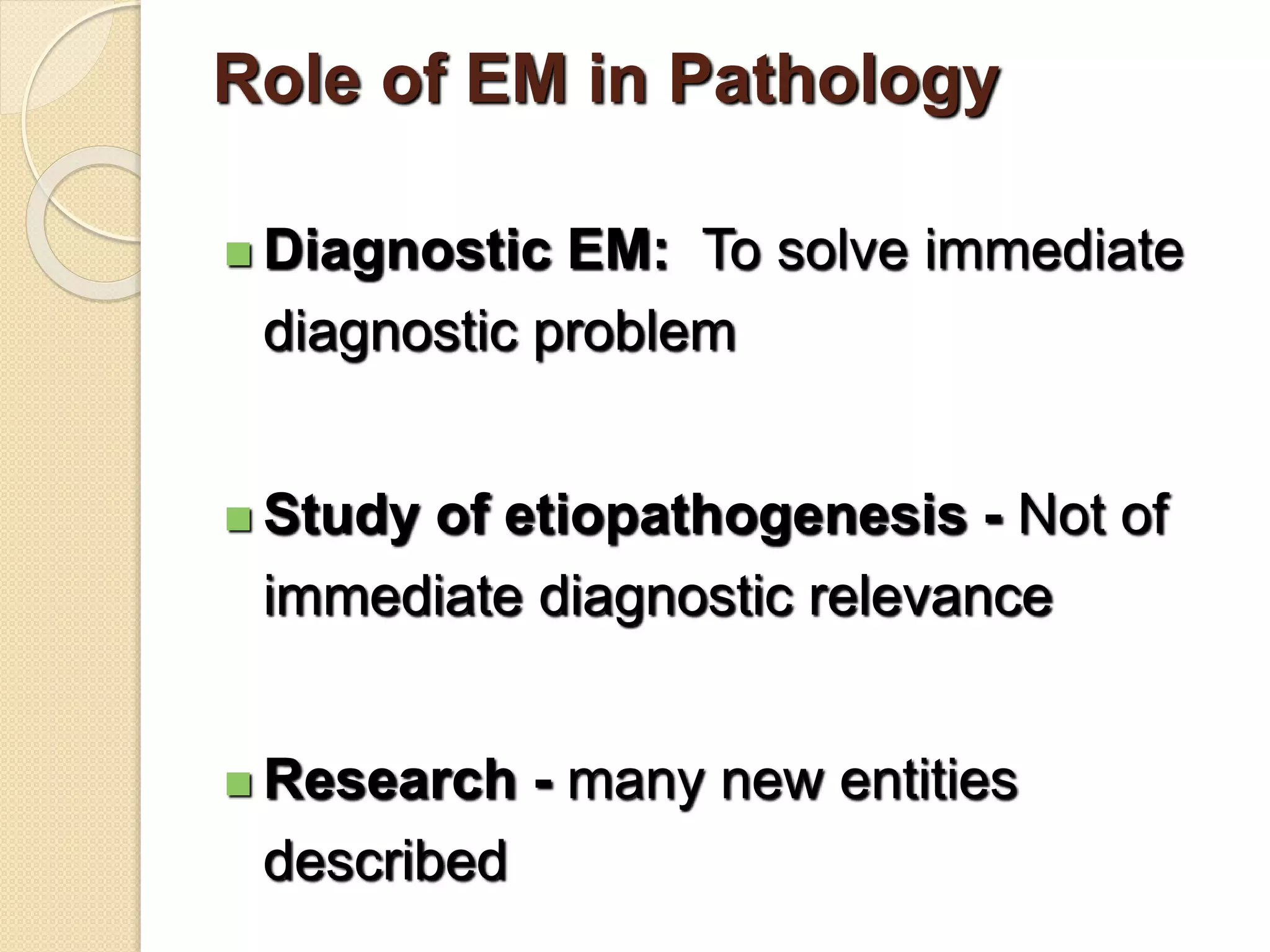 Role of EM in Pathology
 Diagnostic EM: To solve immediate
diagnostic problem
 Study of etiopathogenesis - Not of
immediate diagnostic relevance
 Research - many new entities
described
 