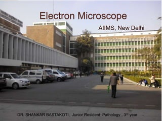 Electron Microscope
AIIMS, New Delhi
DR. SHANKAR BASTAKOTI, Junior Resident Pathology , 3rd year
 