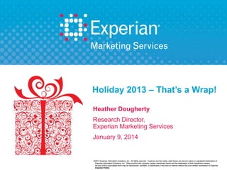 Holiday 2013 – That’s a Wrap!
Heather Dougherty
Research Director,
Experian Marketing Services

January 9, 2014

©2013 Experian Information Solutions, Inc. All rights reserved. Experian and the marks used herein are service marks or regi stered trademarks of
Experian Information Solutions, Inc. Other product and company names mentioned herein are the trademarks of their respective owners.
No part of this copyrighted work may be reproduced, modified, or distributed in any form or manner without the prior written permission of Experian.
Experian Public.

 