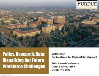 Policy, Research, Data:
VIsualizing Our Future
Workforce Challenges
Friday, October 18, 13

Ed Morrison
Purdue Center for Regional Development
EMSI Annual Conference
Coeur d’Alene, Idaho
October 15, 2013

 