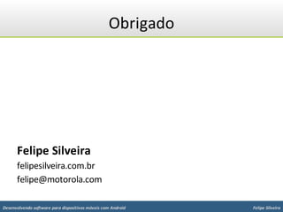 Obrigado




      Felipe Silveira
      felipesilveira.com.br
      felipe@motorola.com

Desenvolvendo software para dispositivos móveis com Android   Felipe Silveira
 